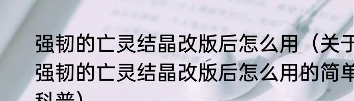 强韧的亡灵结晶改版后怎么用（关于强韧的亡灵结晶改版后怎么用的简单科普）
