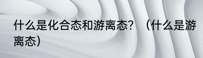 什么是化合态和游离态？（什么是游离态）