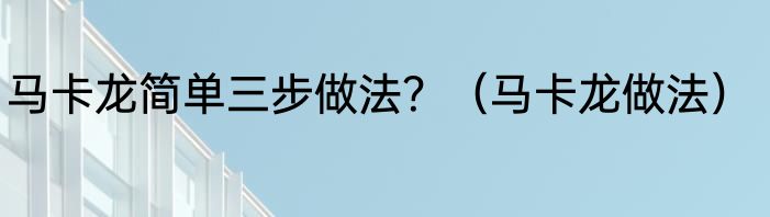 马卡龙简单三步做法？（马卡龙做法）