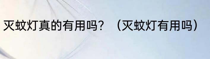 灭蚊灯真的有用吗？（灭蚊灯有用吗）