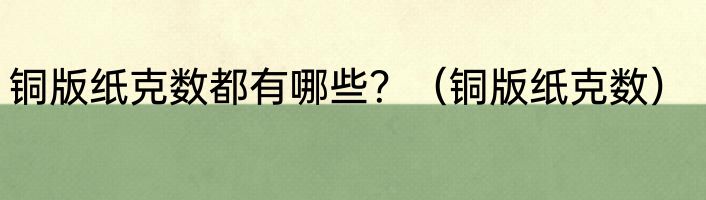 铜版纸克数都有哪些？（铜版纸克数）
