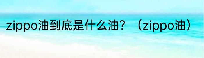 zippo油到底是什么油？（zippo油）