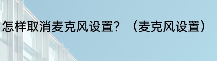 怎样取消麦克风设置？（麦克风设置）