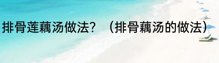排骨莲藕汤做法？（排骨藕汤的做法）