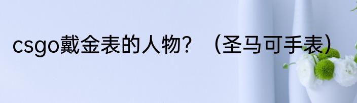 csgo戴金表的人物？（圣马可手表）