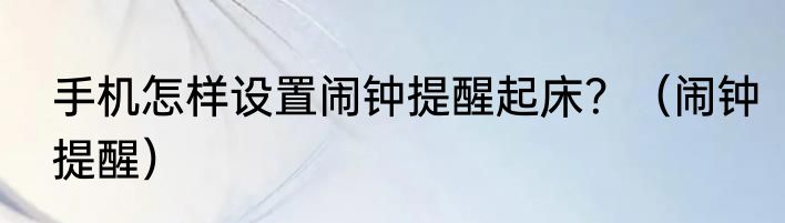 手机怎样设置闹钟提醒起床？（闹钟提醒）