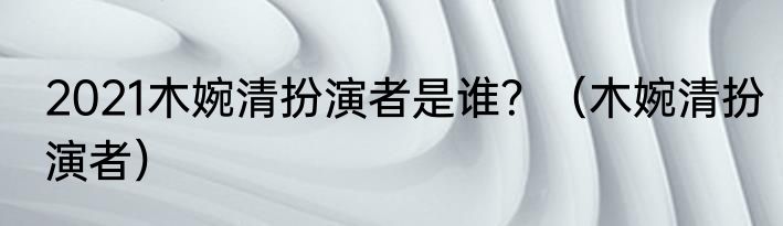 2021木婉清扮演者是谁？（木婉清扮演者）