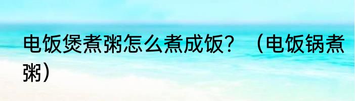 电饭煲煮粥怎么煮成饭？（电饭锅煮粥）