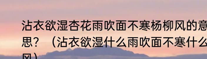 沾衣欲湿杏花雨吹面不寒杨柳风的意思？（沾衣欲湿什么雨吹面不寒什么风）