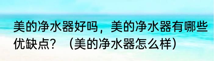 美的净水器好吗，美的净水器有哪些优缺点？（美的净水器怎么样）