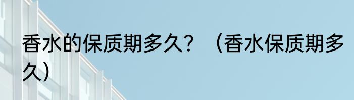 香水的保质期多久？（香水保质期多久）