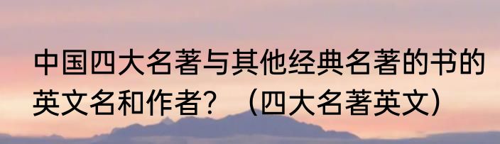 中国四大名著与其他经典名著的书的英文名和作者？（四大名著英文）