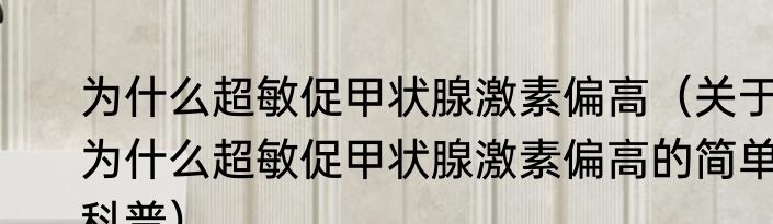 为什么超敏促甲状腺激素偏高（关于为什么超敏促甲状腺激素偏高的简单科普）