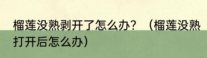 榴莲没熟剥开了怎么办？（榴莲没熟打开后怎么办）