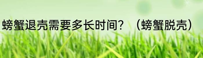 螃蟹退壳需要多长时间？（螃蟹脱壳）