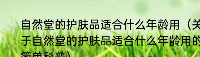 自然堂的护肤品适合什么年龄用（关于自然堂的护肤品适合什么年龄用的简单科普）