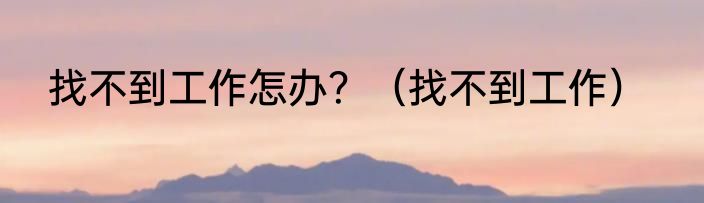 找不到工作怎办？（找不到工作）