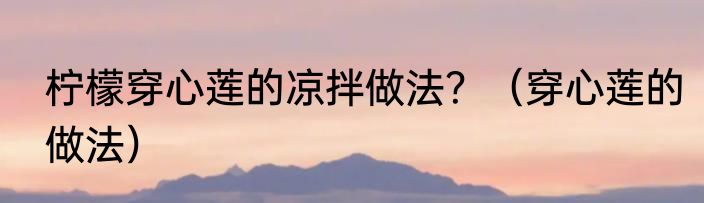 柠檬穿心莲的凉拌做法？（穿心莲的做法）