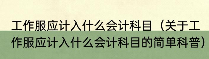 工作服应计入什么会计科目（关于工作服应计入什么会计科目的简单科普）
