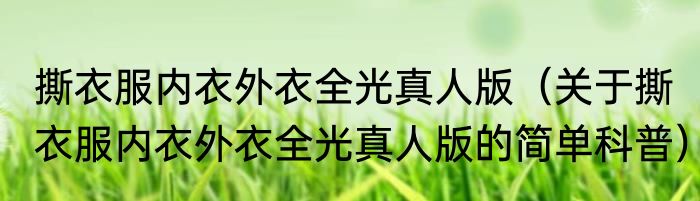 撕衣服内衣外衣全光真人版（关于撕衣服内衣外衣全光真人版的简单科普）