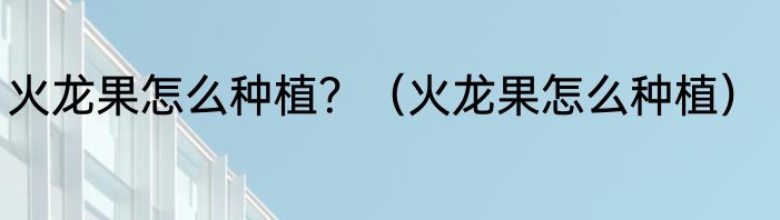 火龙果怎么种植？（火龙果怎么种植）