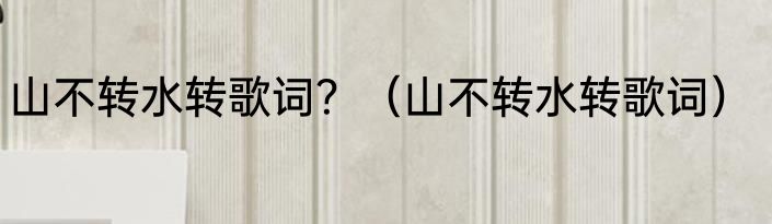 山不转水转歌词？（山不转水转歌词）
