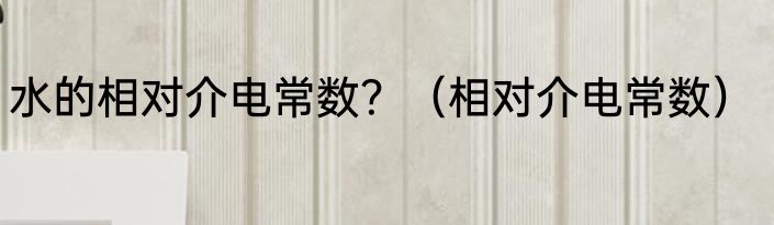 水的相对介电常数？（相对介电常数）