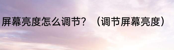 屏幕亮度怎么调节？（调节屏幕亮度）