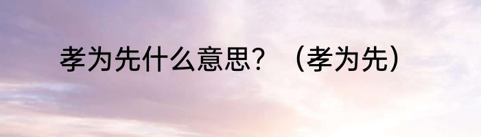 孝为先什么意思？（孝为先）