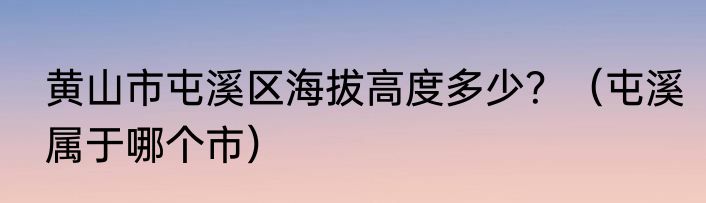 黄山市屯溪区海拔高度多少？（屯溪属于哪个市）