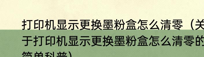 打印机显示更换墨粉盒怎么清零（关于打印机显示更换墨粉盒怎么清零的简单科普）