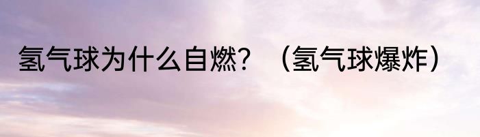 氢气球为什么自燃？（氢气球爆炸）