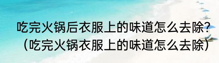 吃完火锅后衣服上的味道怎么去除？（吃完火锅衣服上的味道怎么去除）