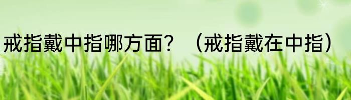 戒指戴中指哪方面？（戒指戴在中指）