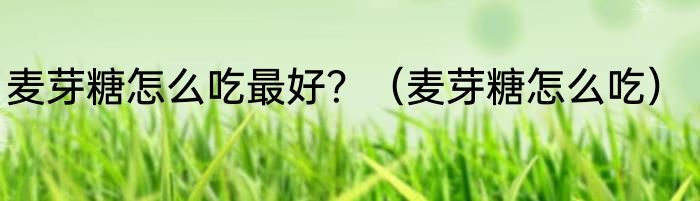 麦芽糖怎么吃最好？（麦芽糖怎么吃）