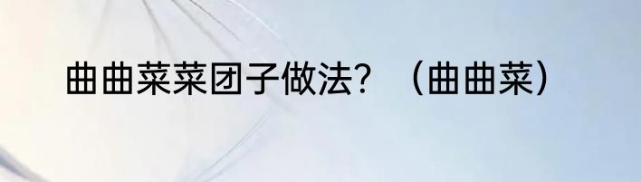 曲曲菜菜团子做法？（曲曲菜）