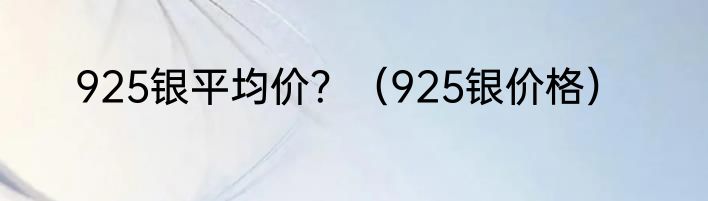 925银平均价？（925银价格）