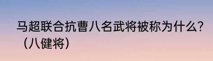 马超联合抗曹八名武将被称为什么？（八健将）