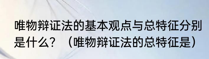 唯物辩证法的基本观点与总特征分别是什么？（唯物辩证法的总特征是）