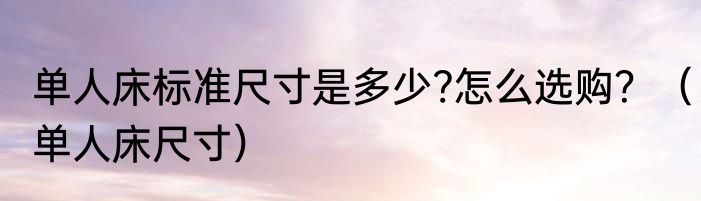 单人床标准尺寸是多少?怎么选购？（单人床尺寸）