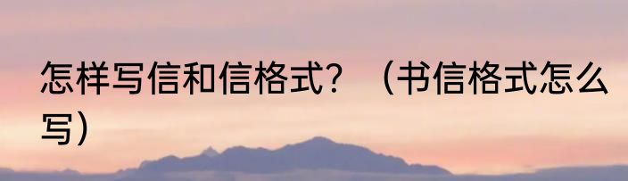 怎样写信和信格式？（书信格式怎么写）