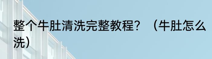 整个牛肚清洗完整教程？（牛肚怎么洗）