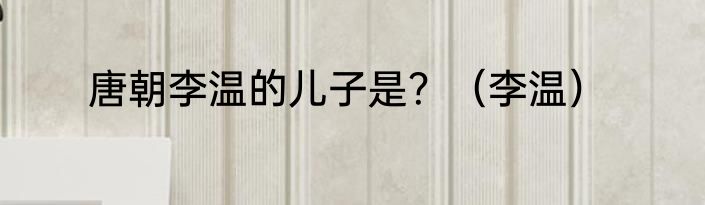 唐朝李温的儿子是？（李温）