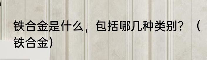 铁合金是什么，包括哪几种类别？（铁合金）