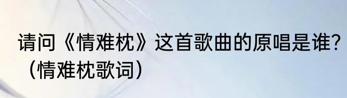 请问《情难枕》这首歌曲的原唱是谁？（情难枕歌词）