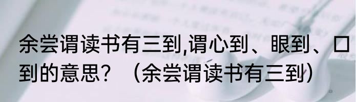 余尝谓读书有三到,谓心到、眼到、口到的意思？（余尝谓读书有三到）