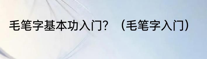 毛笔字基本功入门？（毛笔字入门）