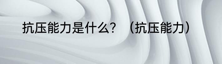 抗压能力是什么？（抗压能力）