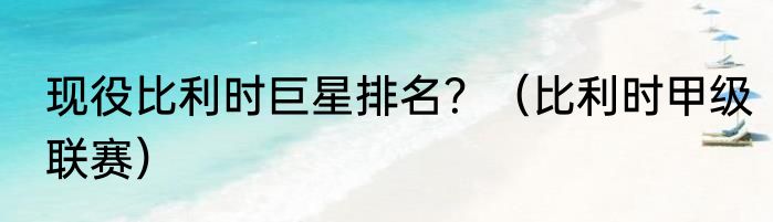 现役比利时巨星排名？（比利时甲级联赛）