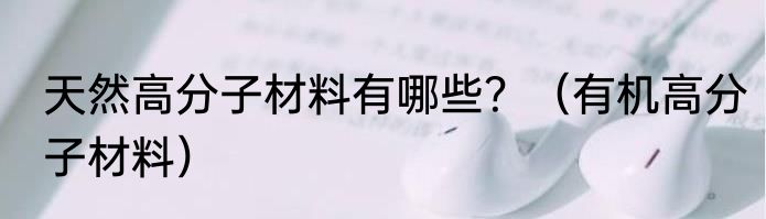 天然高分子材料有哪些？（有机高分子材料）